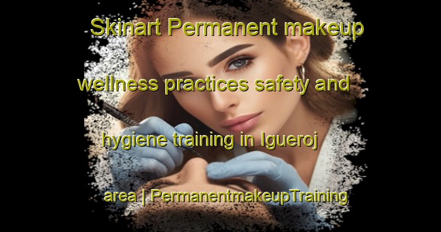 Skinart Permanent makeup wellness practices safety and hygiene training in Igueroj area | PermanentmakeupTraining | PermanentmakeupClasses | SkinartTraining-Bolivia